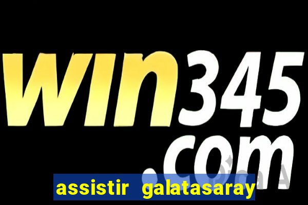 assistir galatasaray ao vivo